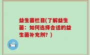 益生菌栏目(了解益生菌：如何选择合适的益生菌补充剂？)