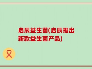 启辰益生菌(启辰推出新款益生菌产品)