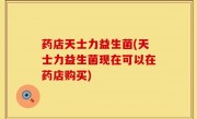 药店天士力益生菌(天士力益生菌现在可以在药店购买)