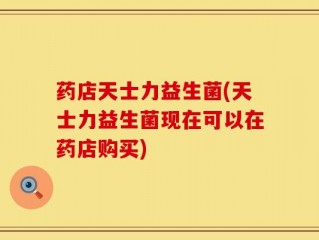 药店天士力益生菌(天士力益生菌现在可以在药店购买)