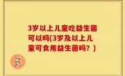 3岁以上儿童吃益生菌可以吗(3岁及以上儿童可食用益生菌吗？)