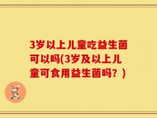 3岁以上儿童吃益生菌可以吗(3岁及以上儿童可食用益生菌吗？)