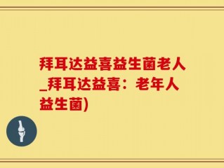拜耳达益喜益生菌老人_拜耳达益喜：老年人益生菌)