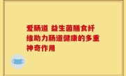 爱肠道 益生菌膳食纤维助力肠道健康的多重神奇作用