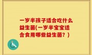 一岁半孩子适合吃什么益生菌(一岁半宝宝适合食用哪些益生菌？)