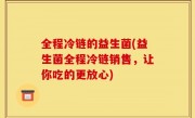 全程冷链的益生菌(益生菌全程冷链销售，让你吃的更放心)