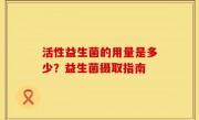 活性益生菌的用量是多少？益生菌摄取指南