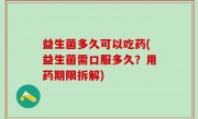 益生菌多久可以吃药(益生菌需口服多久？用药期限拆解)