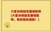 六星白桃益生菌增肌粉(六星白桃益生菌增肌粉，助你轻松增肌！)
