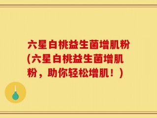 六星白桃益生菌增肌粉(六星白桃益生菌增肌粉，助你轻松增肌！)