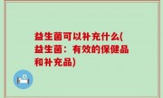 益生菌可以补充什么(益生菌：有效的保健品和补充品)