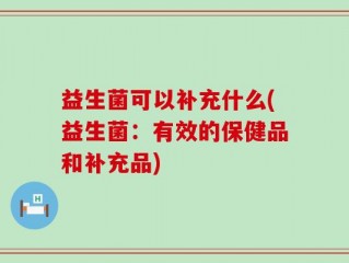 益生菌可以补充什么(益生菌：有效的保健品和补充品)