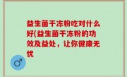 益生菌干冻粉吃对什么好(益生菌干冻粉的功效及益处，让你健康无忧