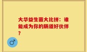 大华益生菌大比拼：谁能成为你的肠道好伙伴？