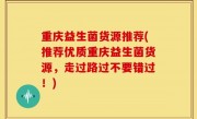 重庆益生菌货源推荐(推荐优质重庆益生菌货源，走过路过不要错过！)