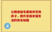 让肠道益生菌陪伴您和孩子，提升家庭幸福生活的快乐秘籍