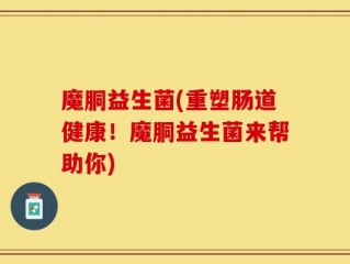 魔胴益生菌(重塑肠道健康！魔胴益生菌来帮助你)
