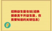 结肠益生菌包括(结肠健康离不开益生菌，你需要知道的关键信息)