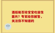 酒后能否给宝宝吃益生菌片？专家给你解答，关注你不知道的