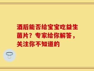 酒后能否给宝宝吃益生菌片？专家给你解答，关注你不知道的