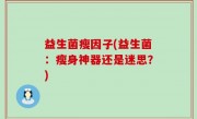 益生菌瘦因子(益生菌：瘦身神器还是迷思？)
