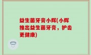 益生菌牙膏小辉(小辉推出益生菌牙膏，护齿更健康)