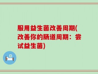 服用益生菌改善周期(改善你的肠道周期：尝试益生菌)