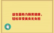益生菌助力肠胃健康，轻松享受美食无负担