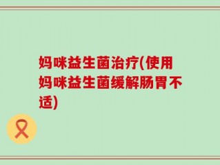 妈咪益生菌治疗(使用妈咪益生菌缓解肠胃不适)