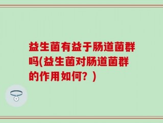 益生菌有益于肠道菌群吗(益生菌对肠道菌群的作用如何？)