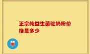正宗纯益生菌驼奶粉价格是多少