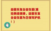 益菌乐复合益生菌(重拾肠道健康，益菌乐复合益生菌为您保驾护航！)