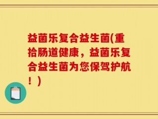益菌乐复合益生菌(重拾肠道健康，益菌乐复合益生菌为您保驾护航！)