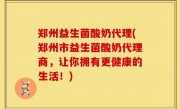 郑州益生菌酸奶代理(郑州市益生菌酸奶代理商，让你拥有更健康的生活！)