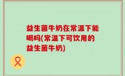 益生菌牛奶在常温下能喝吗(常温下可饮用的益生菌牛奶)