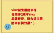 vivx益生菌酵素牙膏测评(测评Vivx品牌牙膏，蕴含益生菌酵素有何效果？)