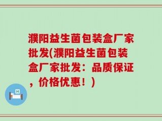 濮阳益生菌包装盒厂家批发(濮阳益生菌包装盒厂家批发：品质保证，价格优惠！)