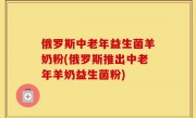俄罗斯中老年益生菌羊奶粉(俄罗斯推出中老年羊奶益生菌粉)