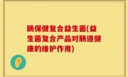 肠保健复合益生菌(益生菌复合产品对肠道健康的维护作用)