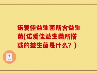 诺爱佳益生菌所含益生菌(诺爱佳益生菌所搭载的益生菌是什么？)