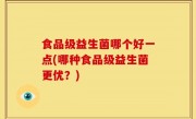 食品级益生菌哪个好一点(哪种食品级益生菌更优？)