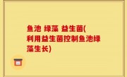 鱼池 绿藻 益生菌(利用益生菌控制鱼池绿藻生长)