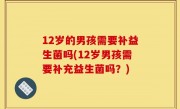 12岁的男孩需要补益生菌吗(12岁男孩需要补充益生菌吗？)