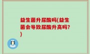 益生菌升尿酸吗(益生菌会导致尿酸升高吗？)