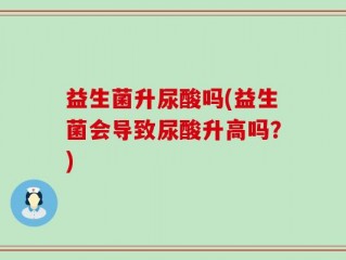 益生菌升尿酸吗(益生菌会导致尿酸升高吗？)