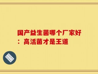 国产益生菌哪个厂家好：高活菌才是王道