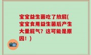 宝宝益生菌吃了放屁(宝宝食用益生菌后产生大量屁气？这可能是原因！)