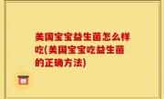 美国宝宝益生菌怎么样吃(美国宝宝吃益生菌的正确方法)