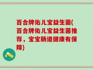 百合牌佑儿宝益生菌(百合牌佑儿宝益生菌推荐，宝宝肠道健康有保障)