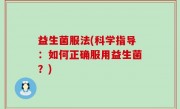 益生菌服法(科学指导：如何正确服用益生菌？)